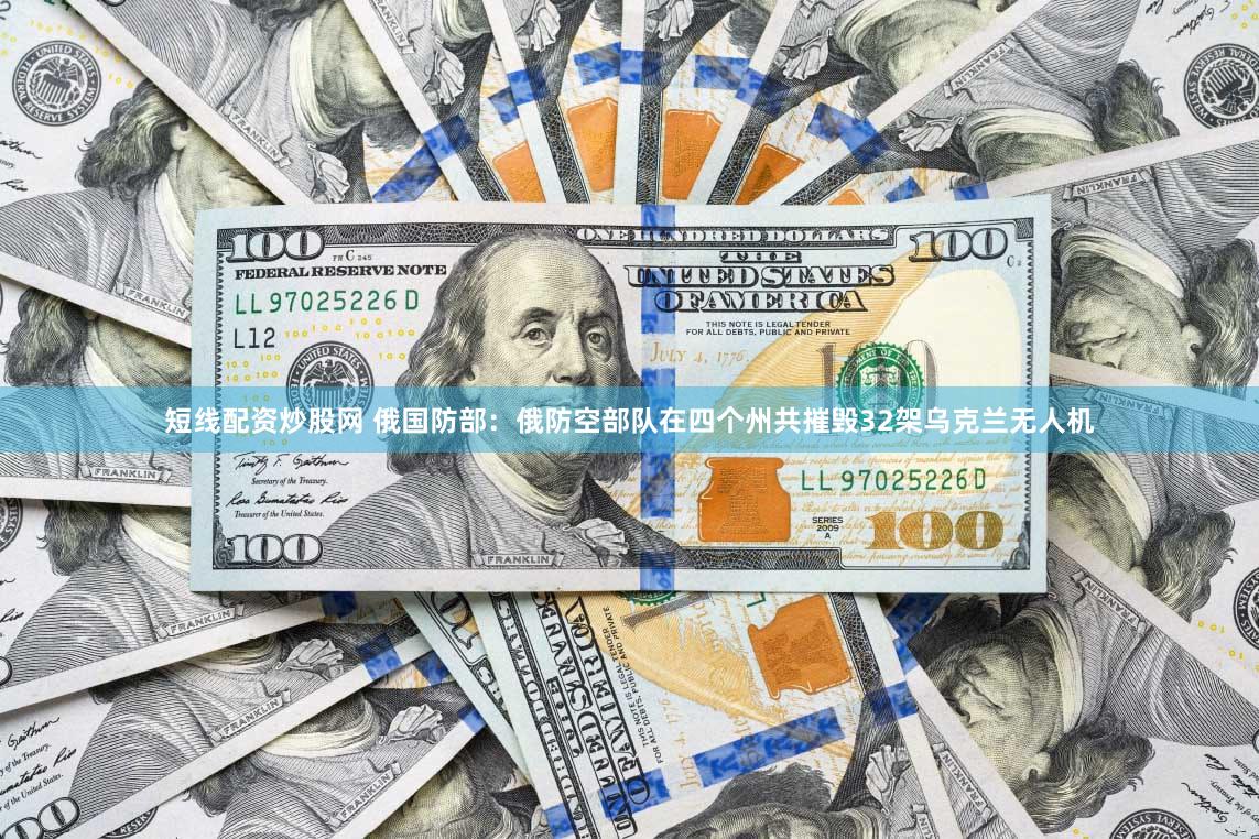 短线配资炒股网 俄国防部：俄防空部队在四个州共摧毁32架乌克兰无人机
