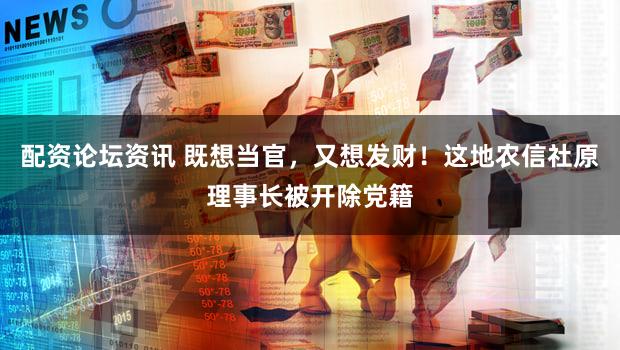 配资论坛资讯 既想当官，又想发财！这地农信社原理事长被开除党籍
