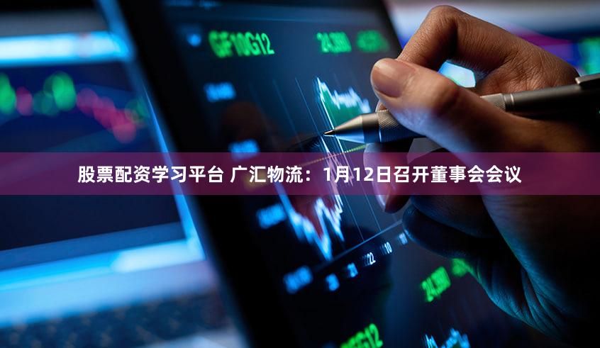 股票配资学习平台 广汇物流：1月12日召开董事会会议