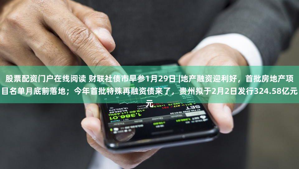 股票配资门户在线阅读 财联社债市早参1月29日 |地产融资迎利好，首批房地产项目名单月底前落地；今年首批特殊再融资债来了，贵州拟于2月2日发行324.58亿元