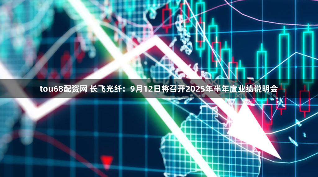tou68配资网 长飞光纤：9月12日将召开2025年半年度业绩说明会