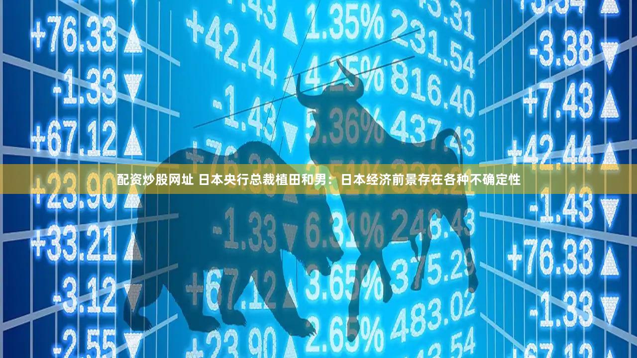 配资炒股网址 日本央行总裁植田和男：日本经济前景存在各种不确定性