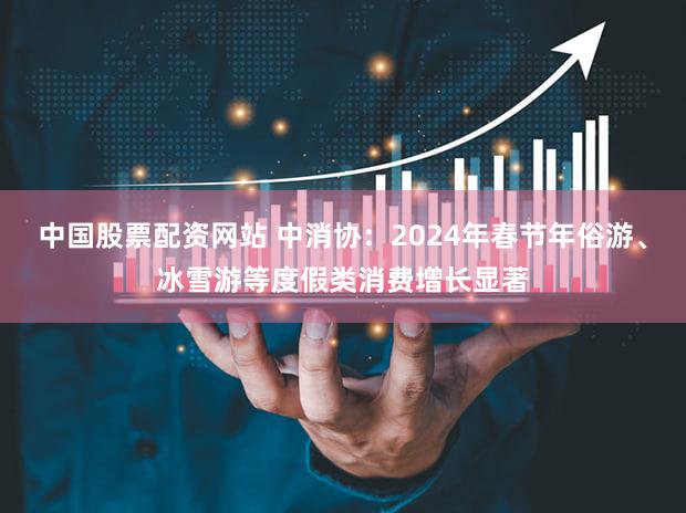 中国股票配资网站 中消协：2024年春节年俗游、冰雪游等度假类消费增长显著