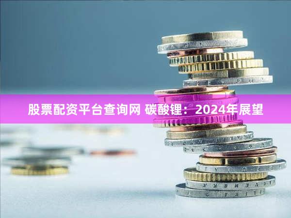 股票配资平台查询网 碳酸锂：2024年展望