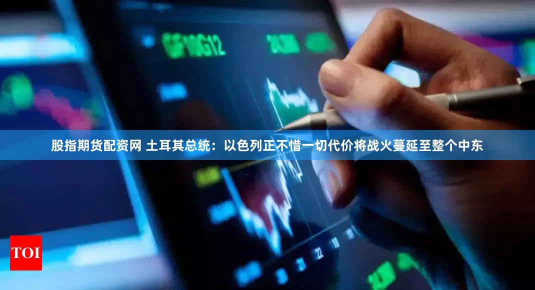 股指期货配资网 土耳其总统：以色列正不惜一切代价将战火蔓延至整个中东