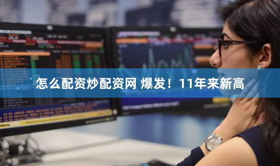 怎么配资炒配资网 爆发！11年来新高