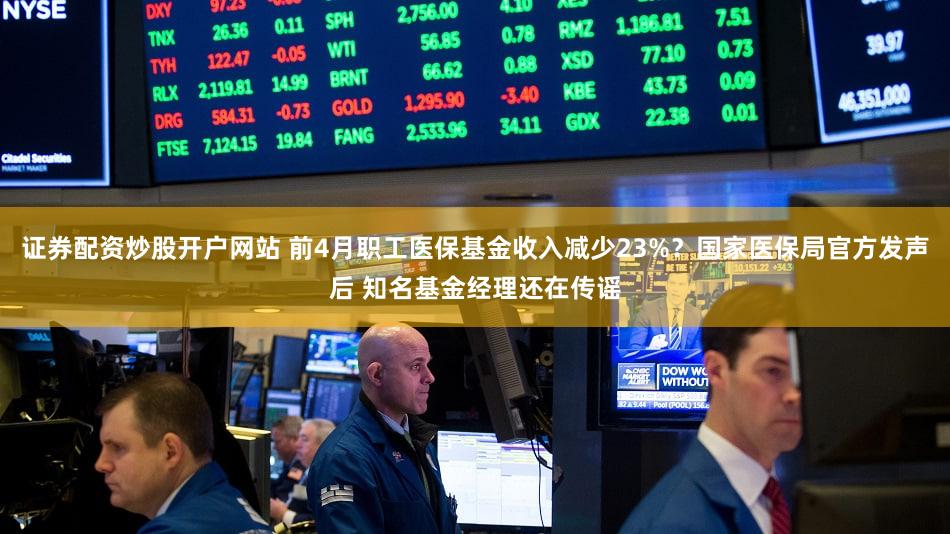 证券配资炒股开户网站 前4月职工医保基金收入减少23%？国家医保局官方发声后 知名基金经理还在传谣