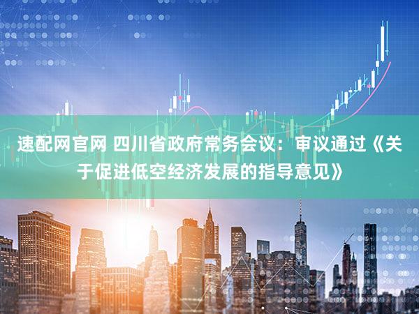 速配网官网 四川省政府常务会议：审议通过《关于促进低空经济发展的指导意见》