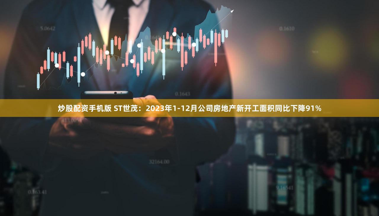 炒股配资手机版 ST世茂：2023年1-12月公司房地产新开工面积同比下降91%