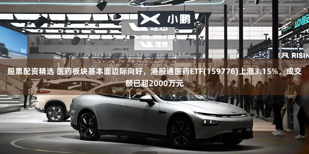 股票配资精选 医药板块基本面边际向好，港股通医药ETF(159776)上涨3.15%，成交额已超2000万元