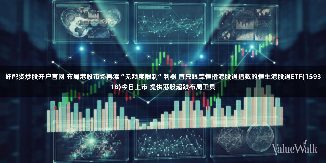好配资炒股开户官网 布局港股市场再添“无额度限制”利器 首只跟踪恒指港股通指数的恒生港股通ETF(159318)今日上市 提供港股超跌布局工具