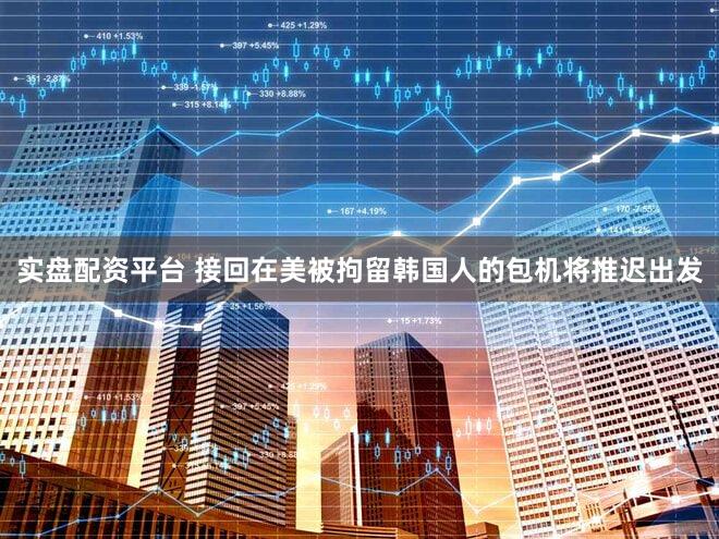 实盘配资平台 接回在美被拘留韩国人的包机将推迟出发