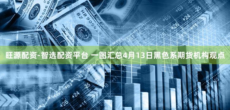 旺源配资-智选配资平台 一图汇总4月13日黑色系期货机构观点