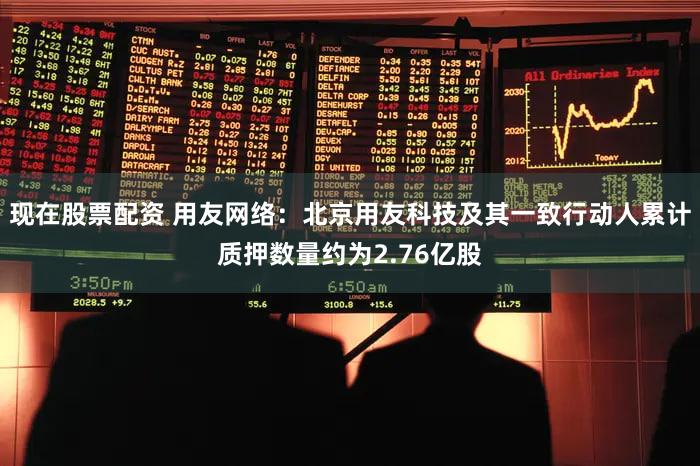 现在股票配资 用友网络：北京用友科技及其一致行动人累计质押数量约为2.76亿股