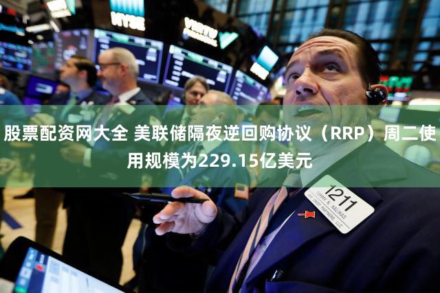 股票配资网大全 美联储隔夜逆回购协议（RRP）周二使用规模为229.15亿美元