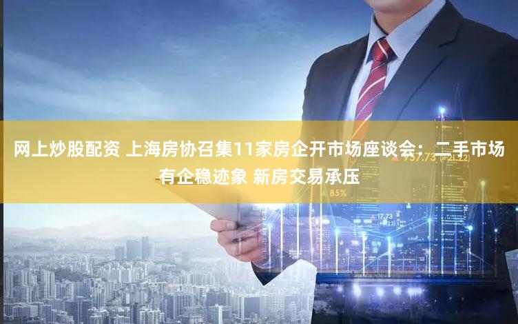 网上炒股配资 上海房协召集11家房企开市场座谈会：二手市场有企稳迹象 新房交易承压