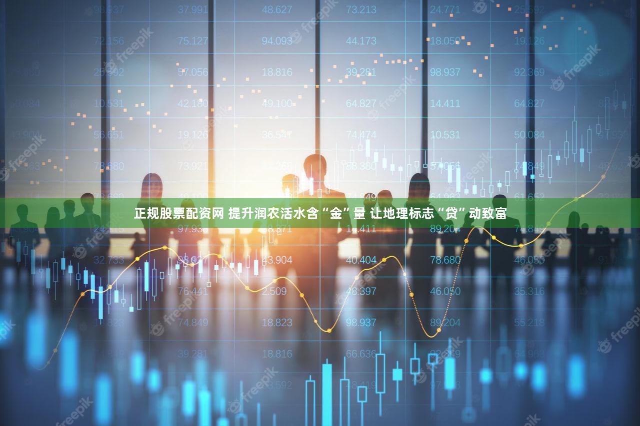 正规股票配资网 提升润农活水含“金”量 让地理标志“贷”动致富