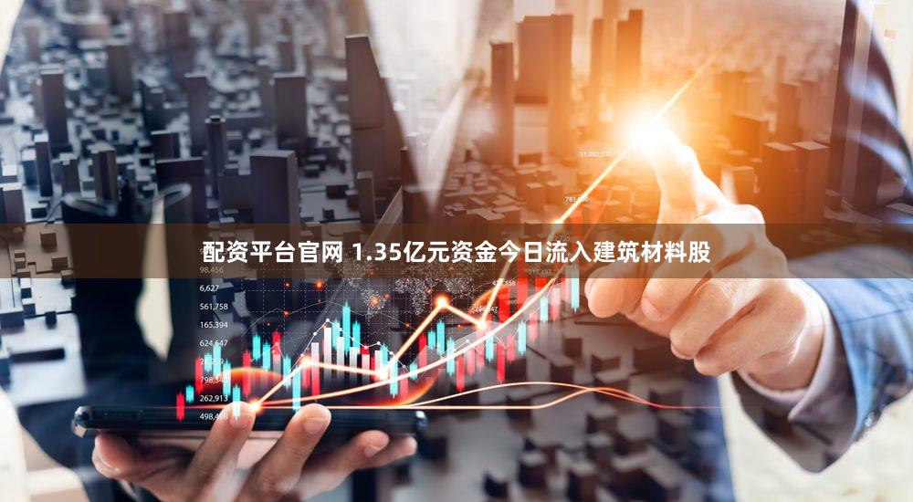 配资平台官网 1.35亿元资金今日流入建筑材料股