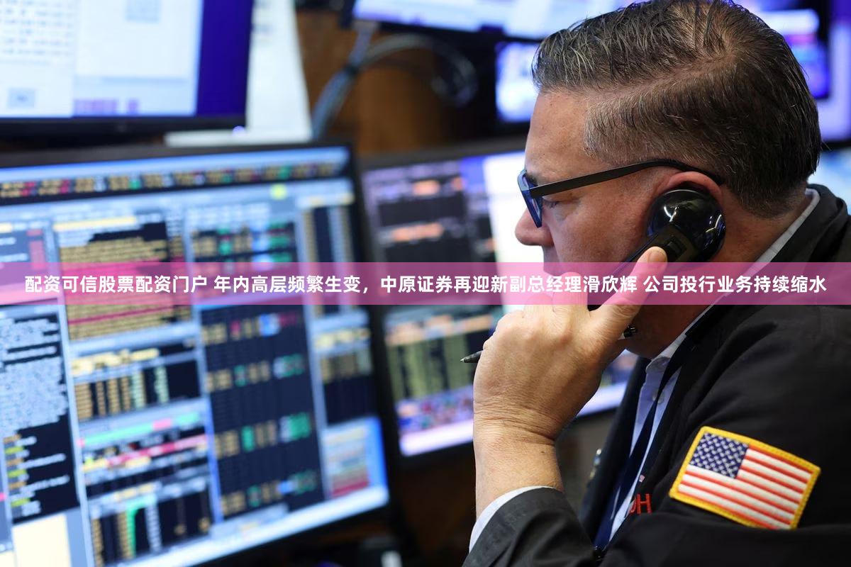配资可信股票配资门户 年内高层频繁生变，中原证券再迎新副总经理滑欣辉 公司投行业务持续缩水