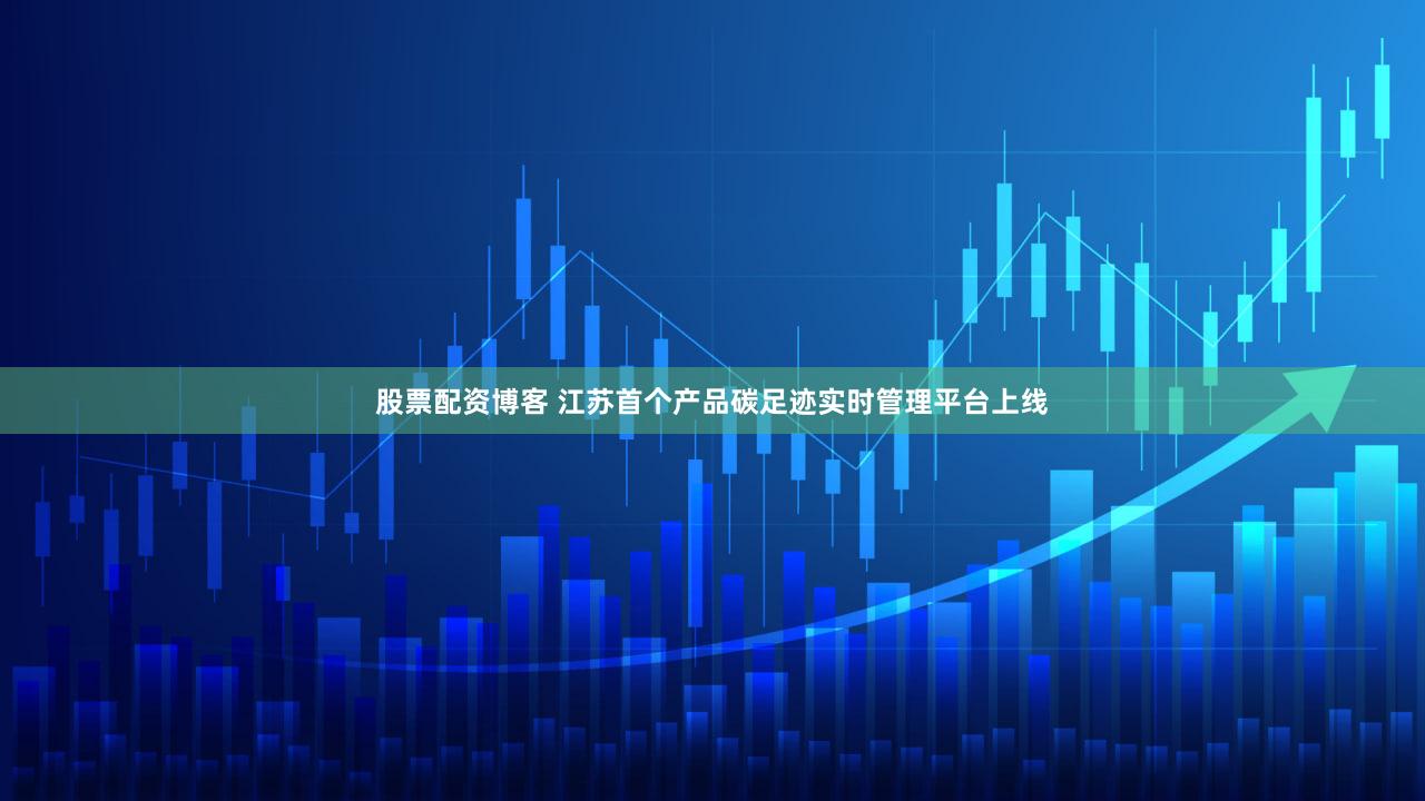 股票配资博客 江苏首个产品碳足迹实时管理平台上线