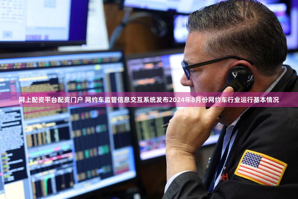 网上配资平台配资门户 网约车监管信息交互系统发布2024年8月份网约车行业运行基本情况