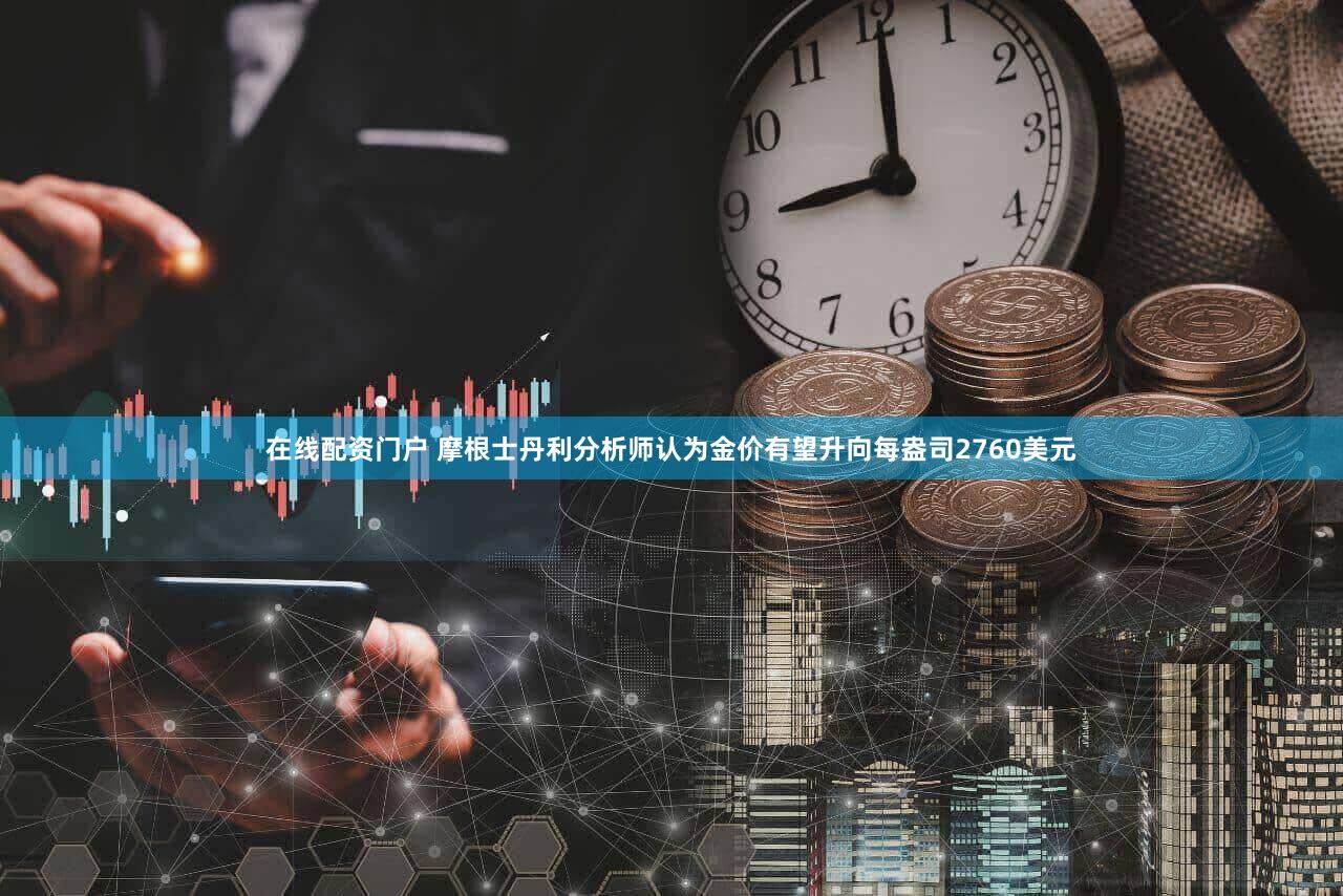 在线配资门户 摩根士丹利分析师认为金价有望升向每盎司2760美元