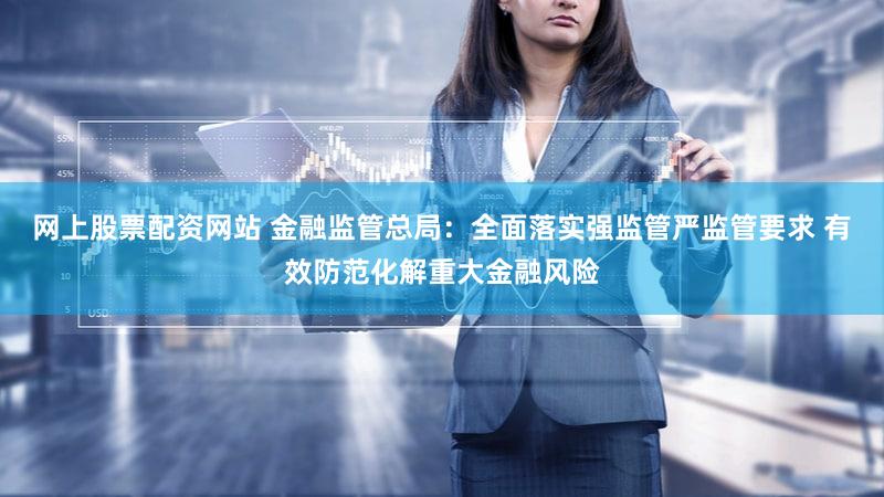 网上股票配资网站 金融监管总局：全面落实强监管严监管要求 有效防范化解重大金融风险