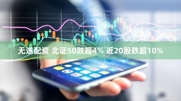 无道配资 北证50跌超4% 近20股跌超10%