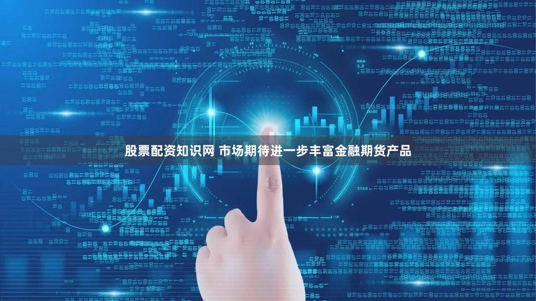 股票配资知识网 市场期待进一步丰富金融期货产品