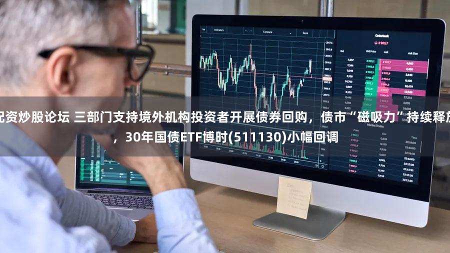 配资炒股论坛 三部门支持境外机构投资者开展债券回购，债市“磁吸力”持续释放，30年国债ETF博时(511130)小幅回调