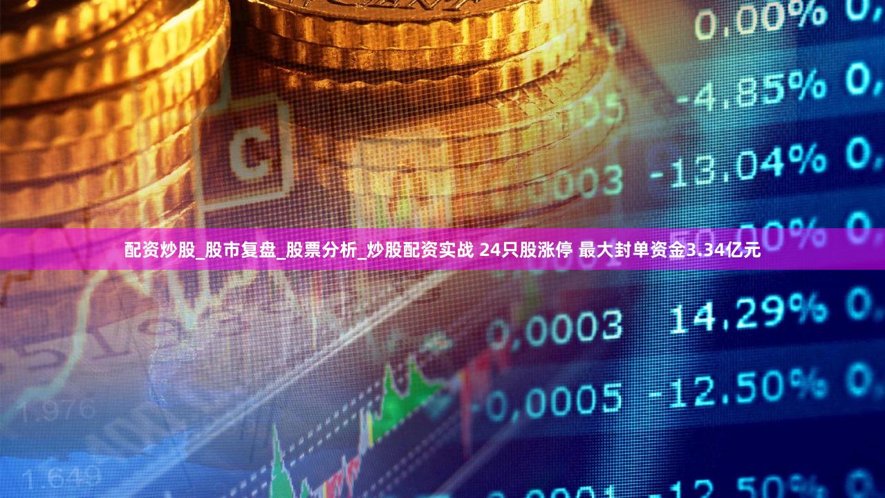 配资炒股_股市复盘_股票分析_炒股配资实战 24只股涨停 最大封单资金3.34亿元