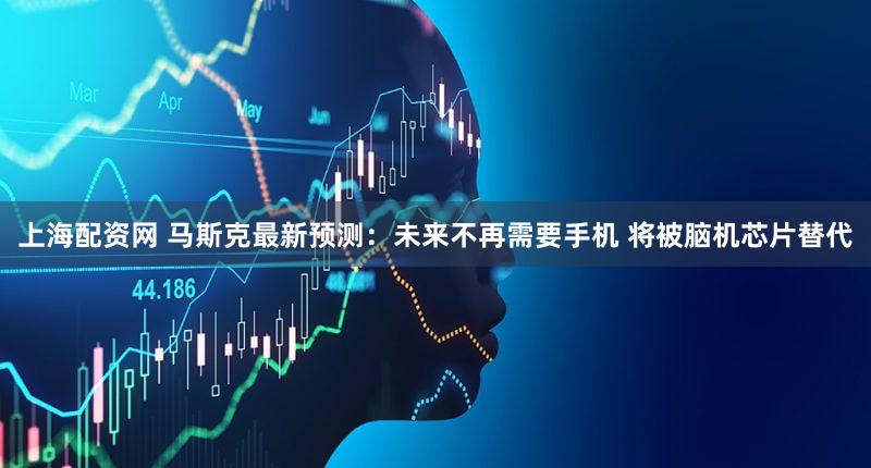 上海配资网 马斯克最新预测：未来不再需要手机 将被脑机芯片替代