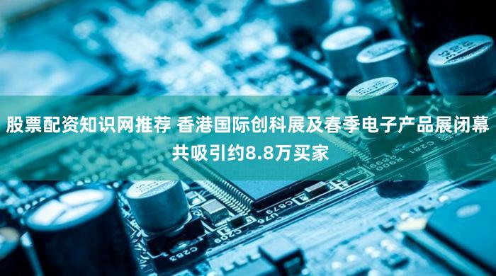 股票配资知识网推荐 香港国际创科展及春季电子产品展闭幕 共吸引约8.8万买家
