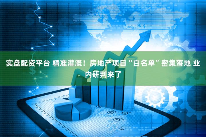 实盘配资平台 精准灌溉！房地产项目“白名单”密集落地 业内研判来了