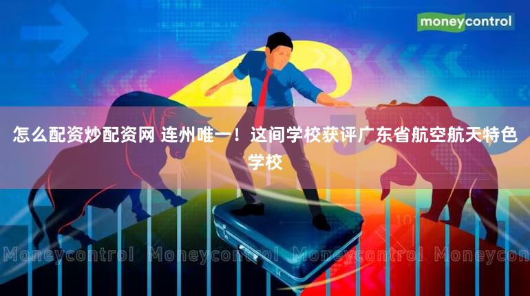 怎么配资炒配资网 连州唯一！这间学校获评广东省航空航天特色学校
