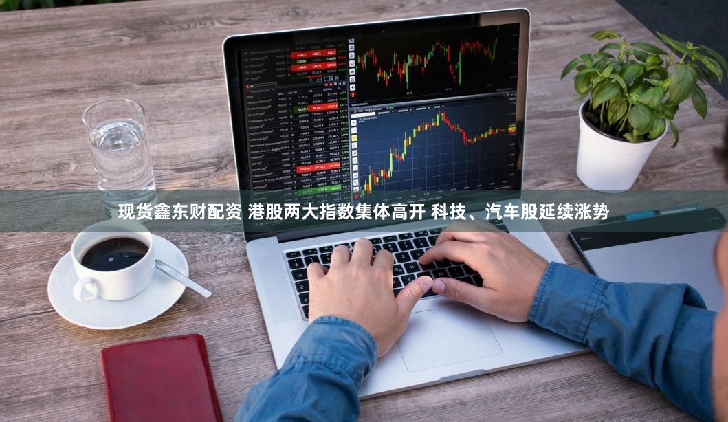 现货鑫东财配资 港股两大指数集体高开 科技、汽车股延续涨势