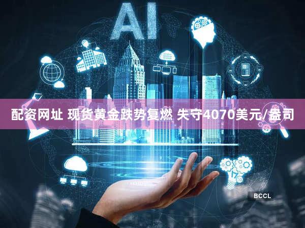 配资网址 现货黄金跌势复燃 失守4070美元/盎司