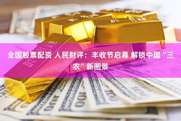 全国股票配资 人民财评：丰收节启幕 解锁中国“三农”新图景