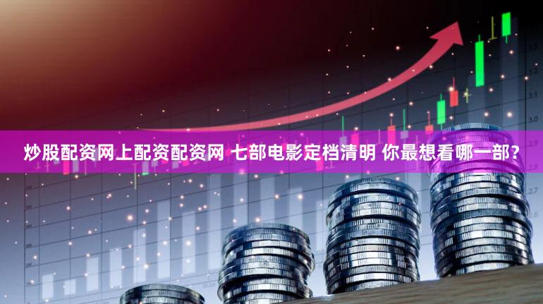 炒股配资网上配资配资网 七部电影定档清明 你最想看哪一部？