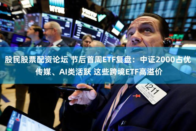 股民股票配资论坛 节后首周ETF复盘：中证2000占优 传媒、AI类活跃 这些跨境ETF高溢价