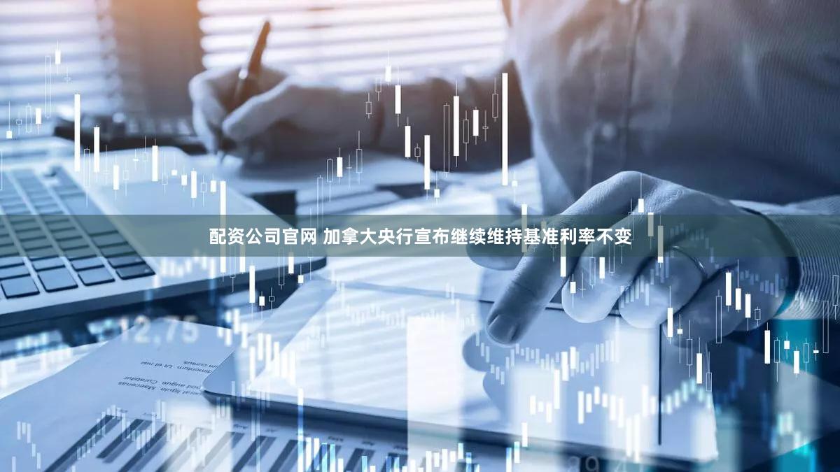配资公司官网 加拿大央行宣布继续维持基准利率不变