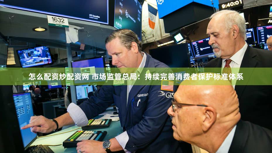 怎么配资炒配资网 市场监管总局：持续完善消费者保护标准体系