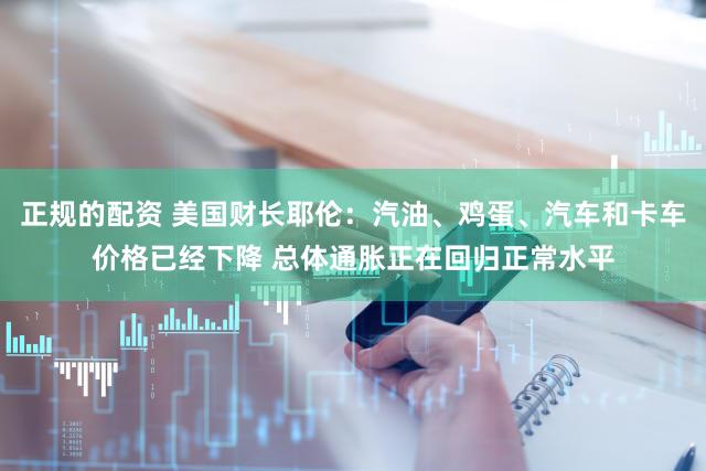 正规的配资 美国财长耶伦：汽油、鸡蛋、汽车和卡车价格已经下降 总体通胀正在回归正常水平