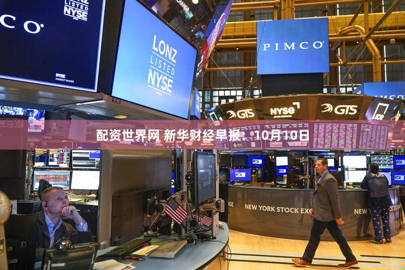 配资世界网 新华财经早报：10月10日