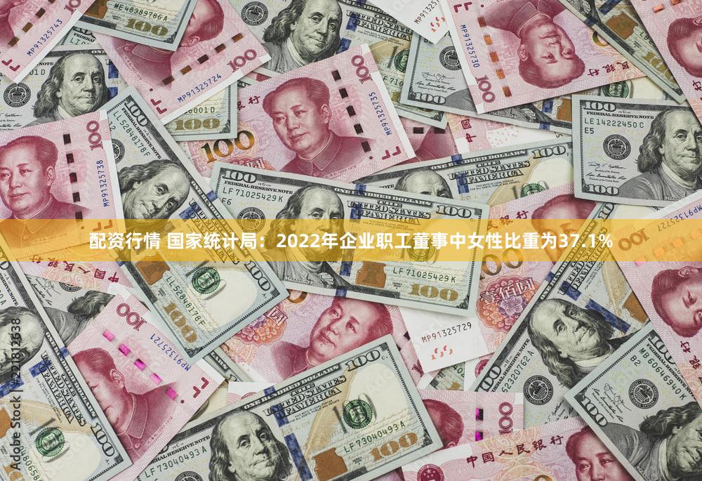 配资行情 国家统计局：2022年企业职工董事中女性比重为37.1%