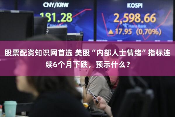 股票配资知识网首选 美股“内部人士情绪”指标连续6个月下跌,预示什么?