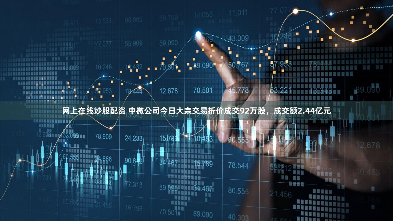 网上在线炒股配资 中微公司今日大宗交易折价成交92万股，成交额2.44亿元