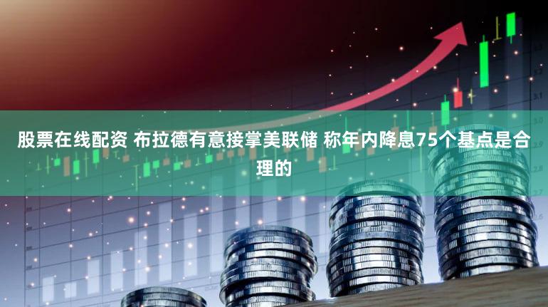 股票在线配资 布拉德有意接掌美联储 称年内降息75个基点是合理的