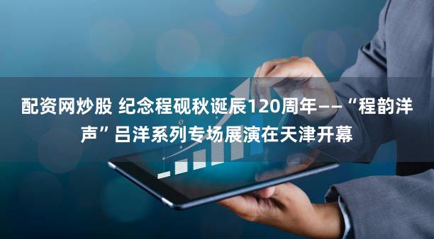 配资网炒股 纪念程砚秋诞辰120周年——“程韵洋声”吕洋系列专场展演在天津开幕