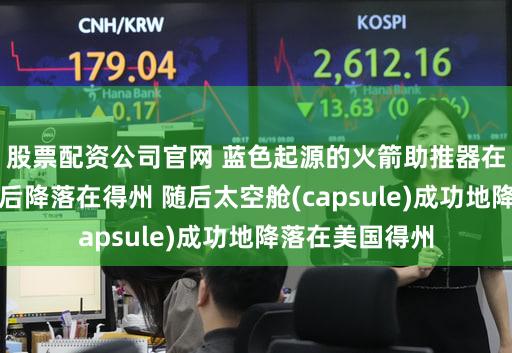 股票配资公司官网 蓝色起源的火箭助推器在成功完成任务后降落在得州 随后太空舱(capsule)成功地降落在美国得州